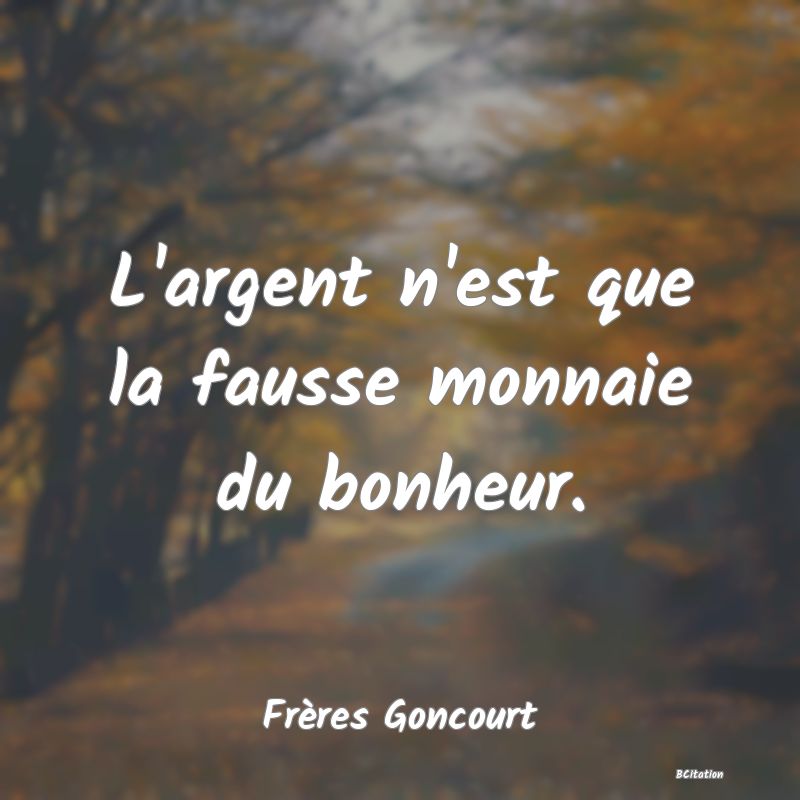 Belle Citation - L'argent n'est que la fausse monnaie du bonheur. - Frères Goncourt