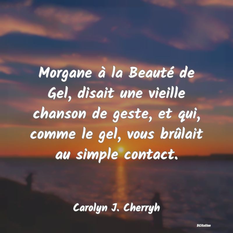 image de citation: Morgane à la Beauté de Gel, disait une vieille chanson de geste, et qui, comme le gel, vous brûlait au simple contact.