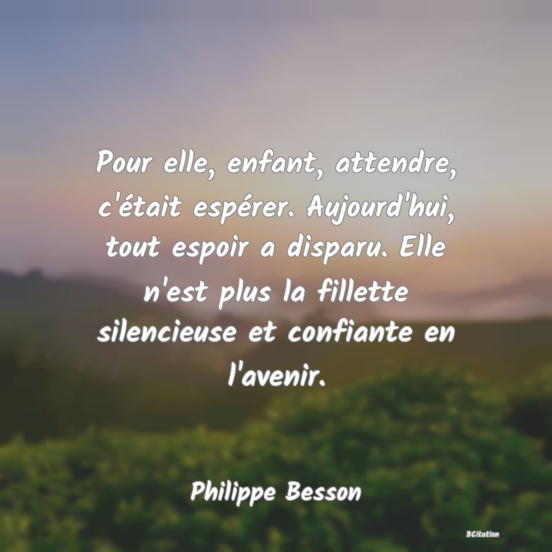 image de citation: Pour elle, enfant, attendre, c'était espérer. Aujourd'hui, tout espoir a disparu. Elle n'est plus la fillette silencieuse et confiante en l'avenir.