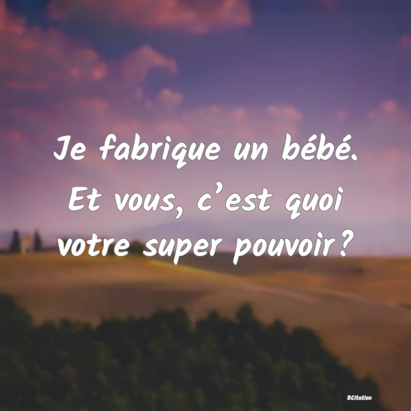 Belle Citation - Je fabrique un bébé. Et vous, c’est quoi votre super pouvoir? - 
