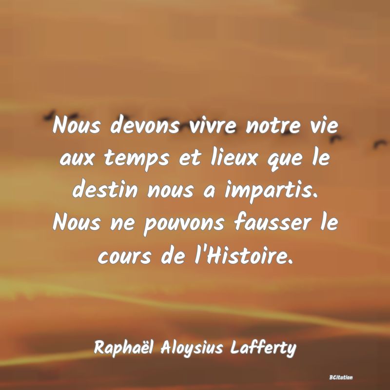 image de citation: Nous devons vivre notre vie aux temps et lieux que le destin nous a impartis. Nous ne pouvons fausser le cours de l'Histoire.