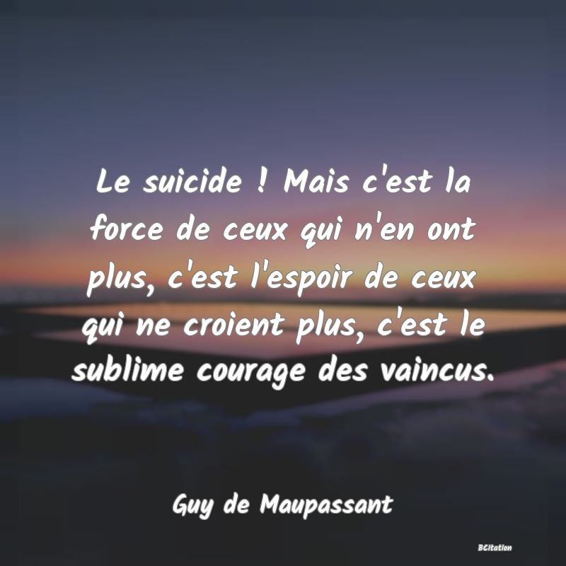 image de citation: Le suicide ! Mais c'est la force de ceux qui n'en ont plus, c'est l'espoir de ceux qui ne croient plus, c'est le sublime courage des vaincus.