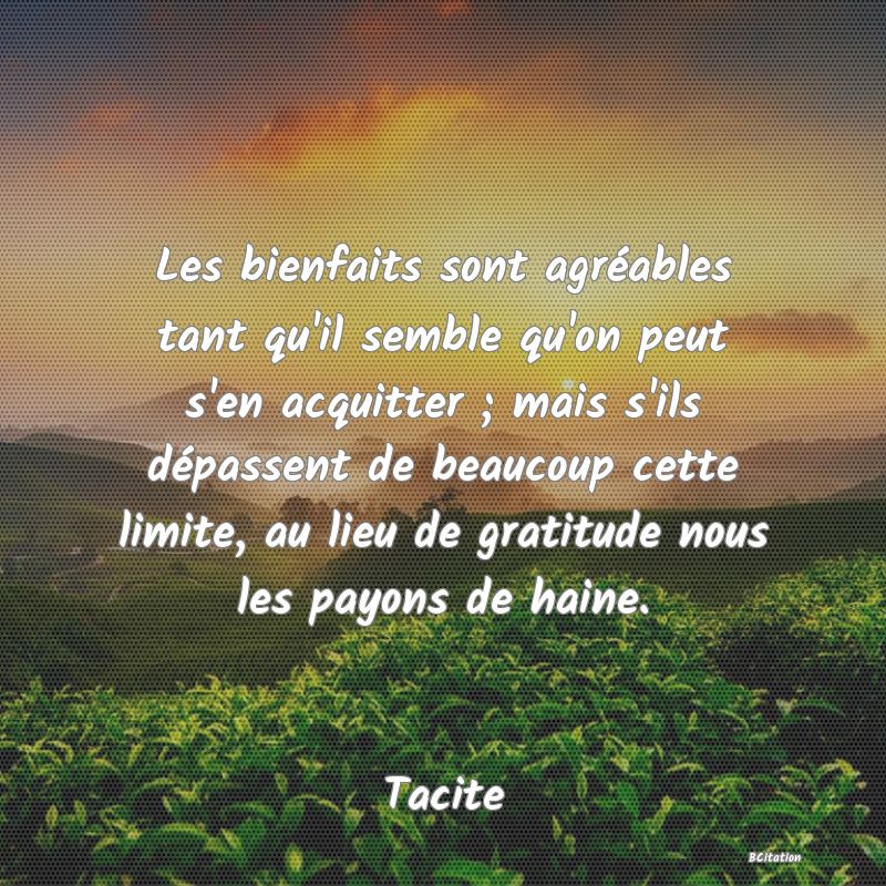 image de citation: Les bienfaits sont agréables tant qu'il semble qu'on peut s'en acquitter ; mais s'ils dépassent de beaucoup cette limite, au lieu de gratitude nous les payons de haine.