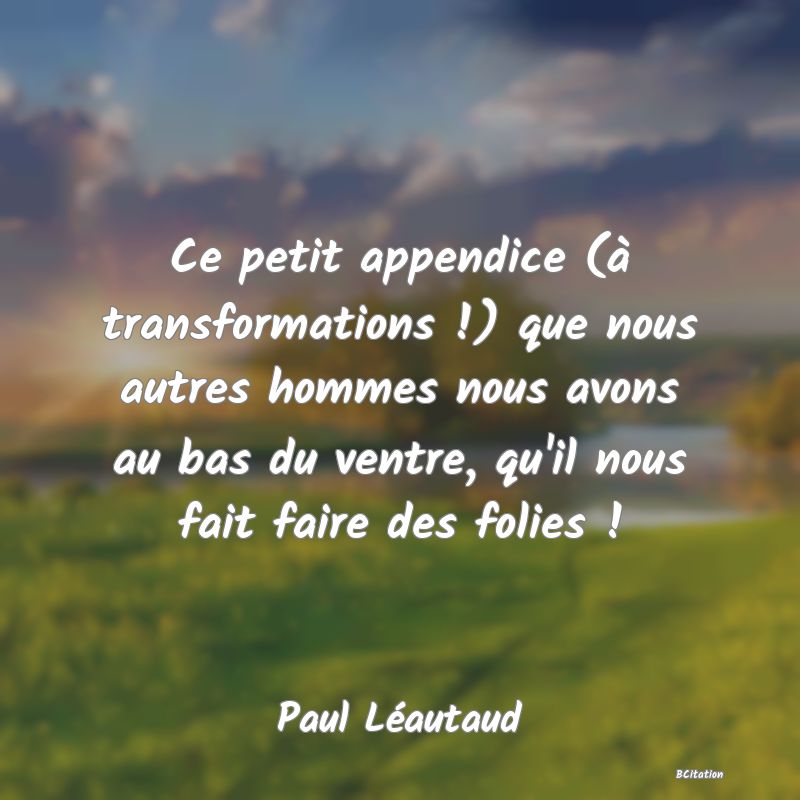 image de citation: Ce petit appendice (à transformations !) que nous autres hommes nous avons au bas du ventre, qu'il nous fait faire des folies !