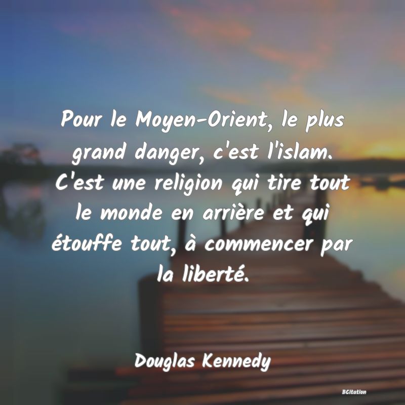 image de citation: Pour le Moyen-Orient, le plus grand danger, c'est l'islam. C'est une religion qui tire tout le monde en arrière et qui étouffe tout, à commencer par la liberté.