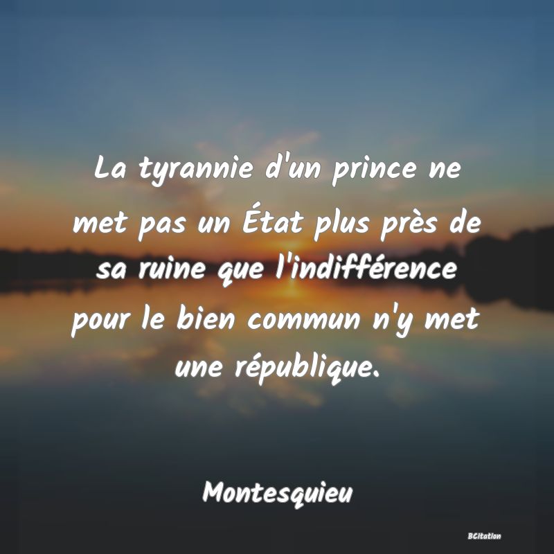 Belle Citation - La tyrannie d'un prince ne met pas un État plus près de sa ruine que l'indifférence pour le bien commun n'y met une république. - Montesquieu