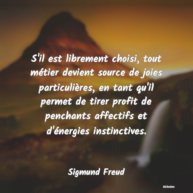 Belle Citation - S'il est librement choisi, tout métier devient source de joies particulières, en tant qu'il permet de tirer profit de penchants affectifs et d'énergies instinctives. - Sigmund Freud