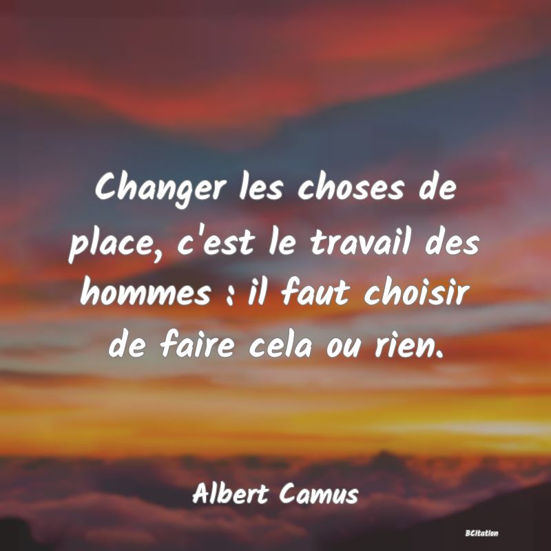 image de citation: Changer les choses de place, c'est le travail des hommes : il faut choisir de faire cela ou rien.