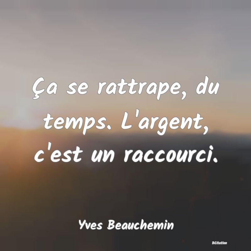 image de citation: Ça se rattrape, du temps. L'argent, c'est un raccourci.