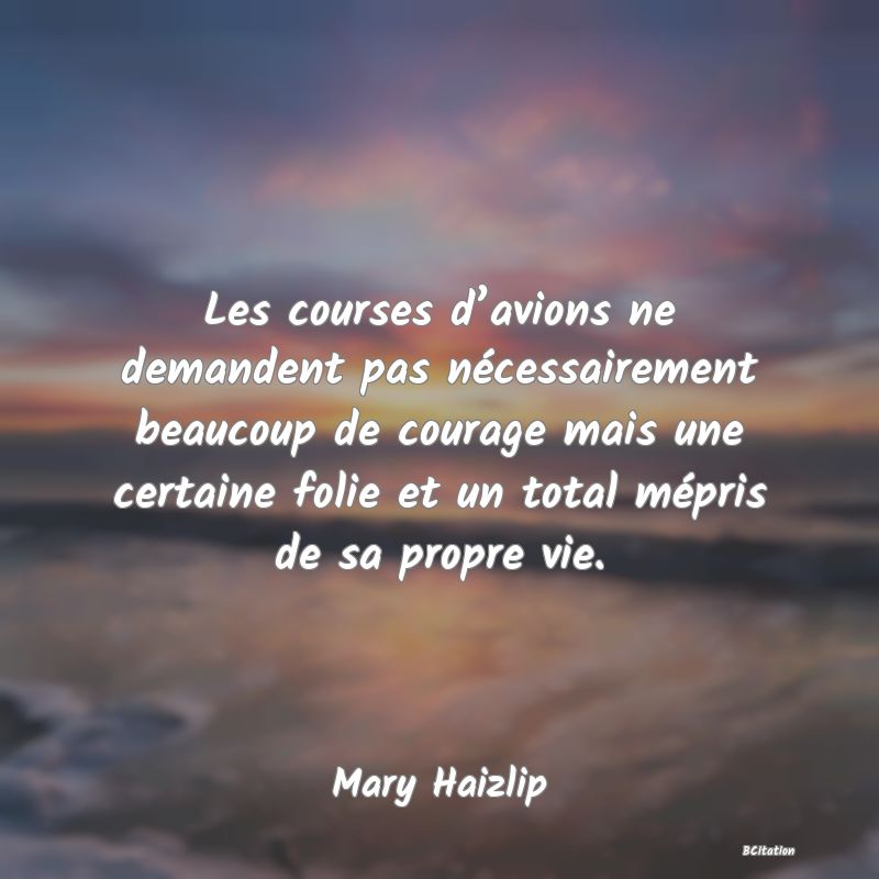 Belle Citation - Les courses d’avions ne demandent pas nécessairement beaucoup de courage mais une certaine folie et un total mépris de sa propre vie. - Mary Haizlip