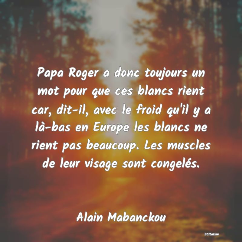 image de citation: Papa Roger a donc toujours un mot pour que ces blancs rient car, dit-il, avec le froid qu'il y a là-bas en Europe les blancs ne rient pas beaucoup. Les muscles de leur visage sont congelés.