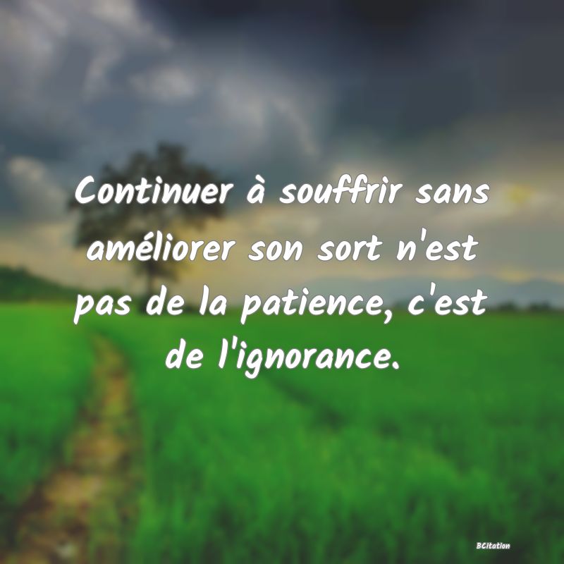 image de citation: Continuer à souffrir sans améliorer son sort n'est pas de la patience, c'est de l'ignorance.