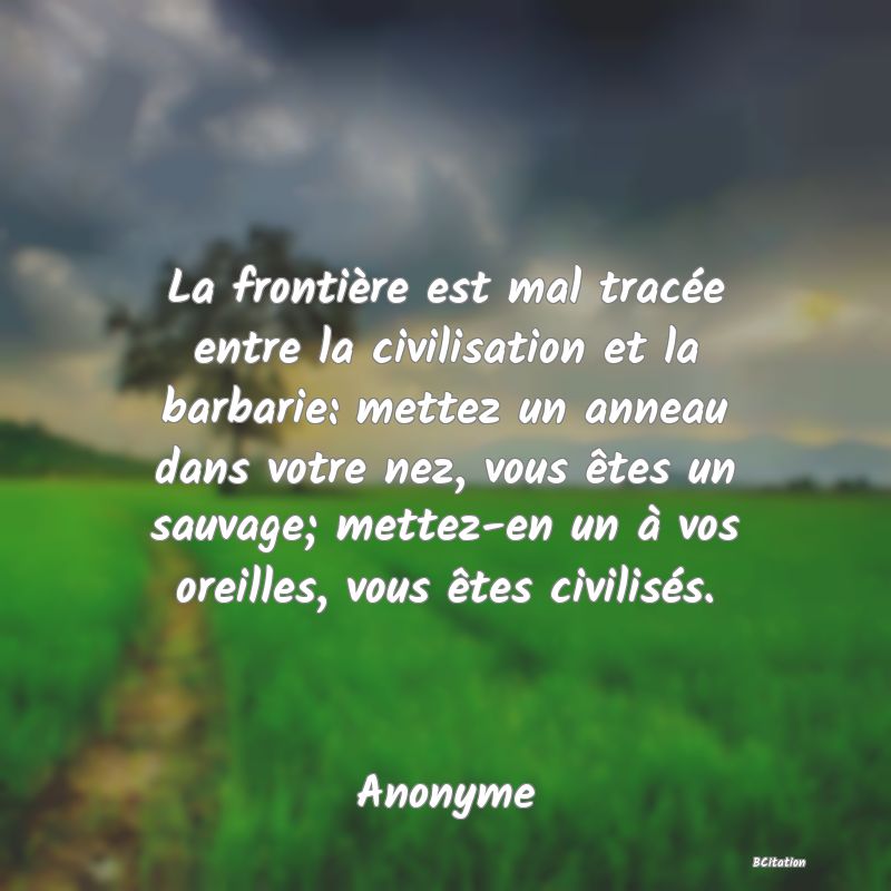 image de citation: La frontière est mal tracée entre la civilisation et la barbarie: mettez un anneau dans votre nez, vous êtes un sauvage; mettez-en un à vos oreilles, vous êtes civilisés.