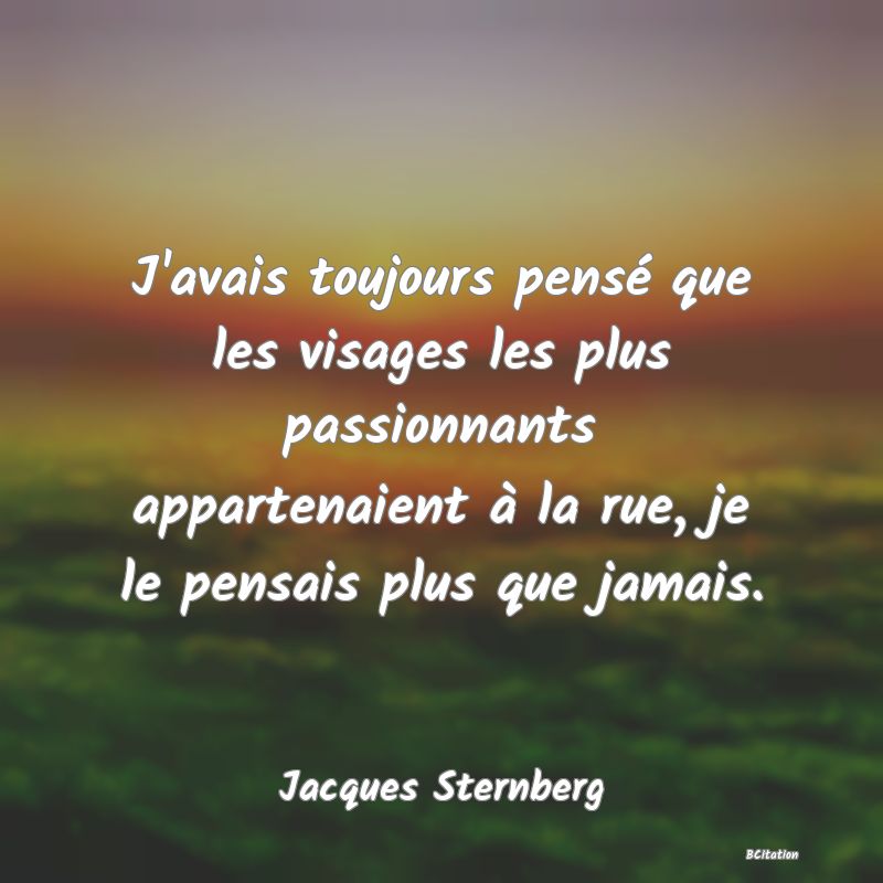 image de citation: J'avais toujours pensé que les visages les plus passionnants appartenaient à la rue, je le pensais plus que jamais.