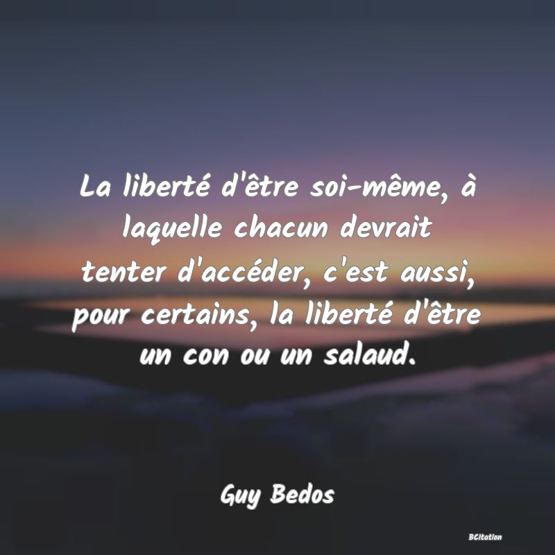 image de citation: La liberté d'être soi-même, à laquelle chacun devrait tenter d'accéder, c'est aussi, pour certains, la liberté d'être un con ou un salaud.