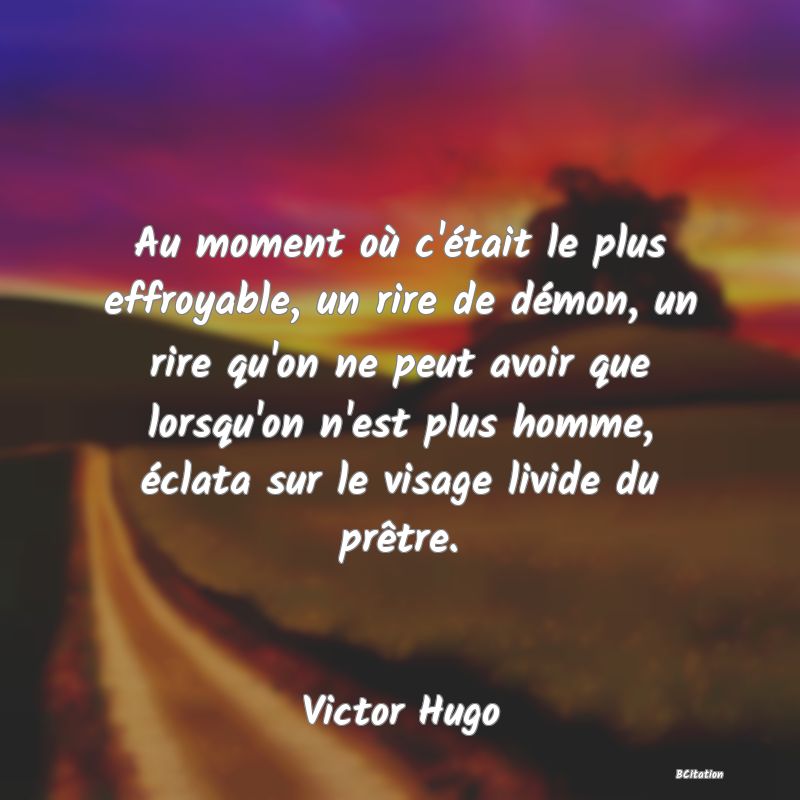 image de citation: Au moment où c'était le plus effroyable, un rire de démon, un rire qu'on ne peut avoir que lorsqu'on n'est plus homme, éclata sur le visage livide du prêtre.