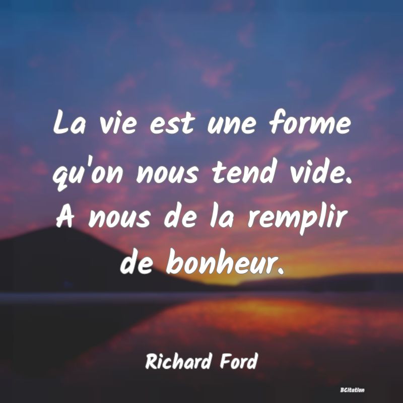 image de citation: La vie est une forme qu'on nous tend vide. A nous de la remplir de bonheur.