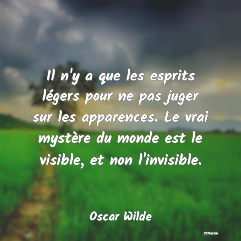 image de citation: Il n'y a que les esprits légers pour ne pas juger sur les apparences. Le vrai mystère du monde est le visible, et non l'invisible.