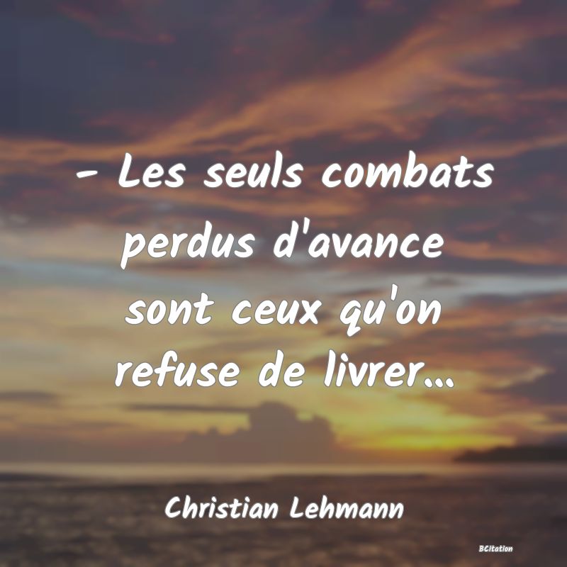 image de citation: - Les seuls combats perdus d'avance sont ceux qu'on refuse de livrer...