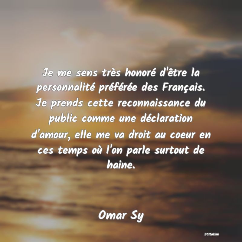 image de citation: Je me sens très honoré d'être la personnalité préférée des Français. Je prends cette reconnaissance du public comme une déclaration d'amour, elle me va droit au coeur en ces temps où l'on parle surtout de haine.