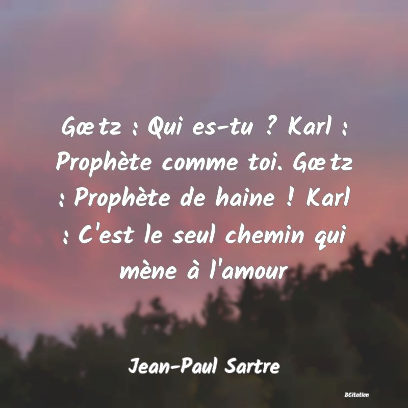 image de citation: Gœtz : Qui es-tu ? Karl : Prophète comme toi. Gœtz : Prophète de haine ! Karl : C'est le seul chemin qui mène à l'amour