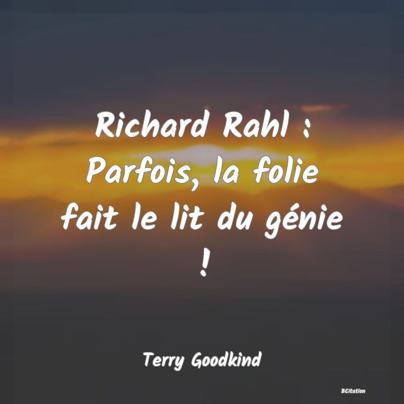 image de citation: Richard Rahl : Parfois, la folie fait le lit du génie !