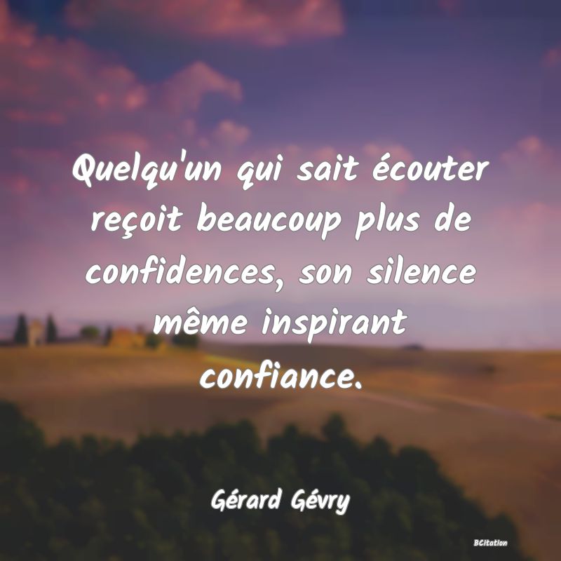 image de citation: Quelqu'un qui sait écouter reçoit beaucoup plus de confidences, son silence même inspirant confiance.