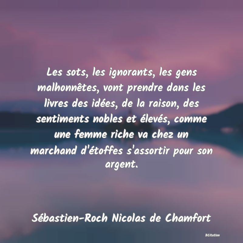 image de citation: Les sots, les ignorants, les gens malhonnêtes, vont prendre dans les livres des idées, de la raison, des sentiments nobles et élevés, comme une femme riche va chez un marchand d'étoffes s'assortir pour son argent.