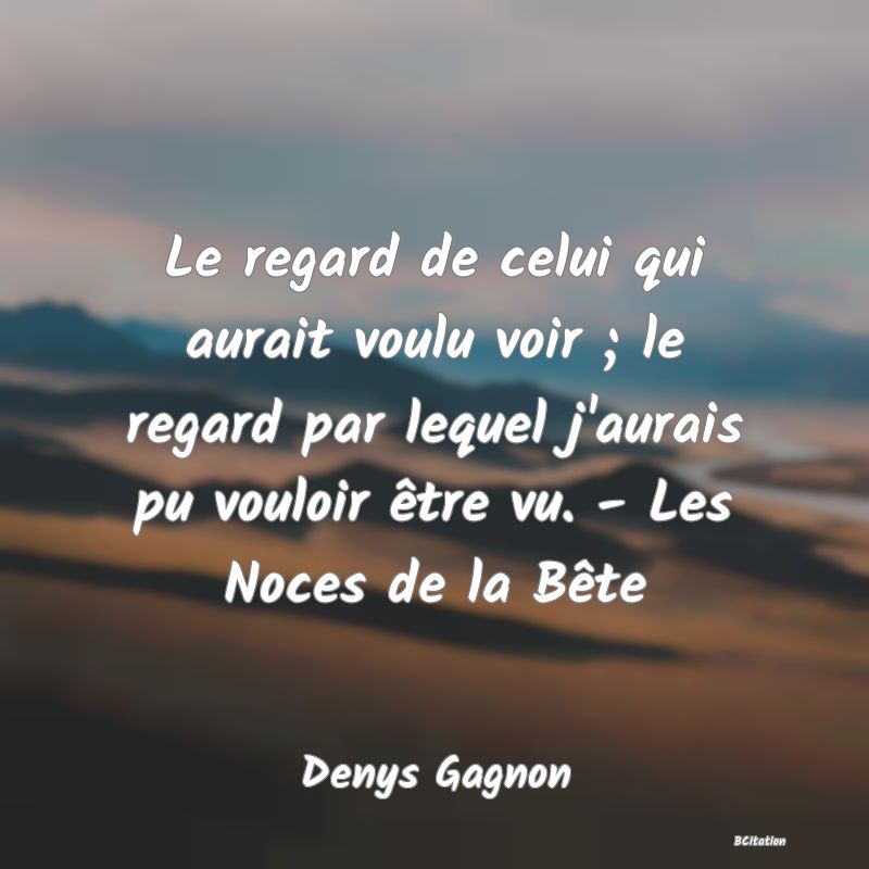 image de citation: Le regard de celui qui aurait voulu voir ; le regard par lequel j'aurais pu vouloir être vu. - Les Noces de la Bête