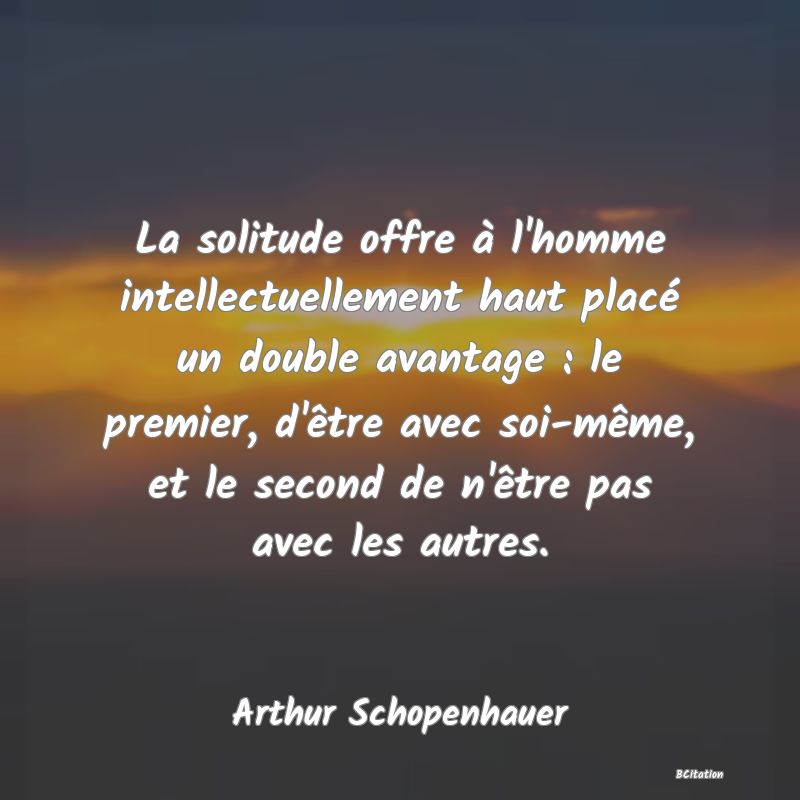 image de citation: La solitude offre à l'homme intellectuellement haut placé un double avantage : le premier, d'être avec soi-même, et le second de n'être pas avec les autres.