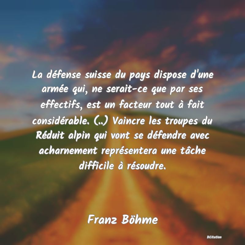 image de citation: La défense suisse du pays dispose d'une armée qui, ne serait-ce que par ses effectifs, est un facteur tout à fait considérable. (..) Vaincre les troupes du Réduit alpin qui vont se défendre avec acharnement représentera une tâche difficile à résoudre.