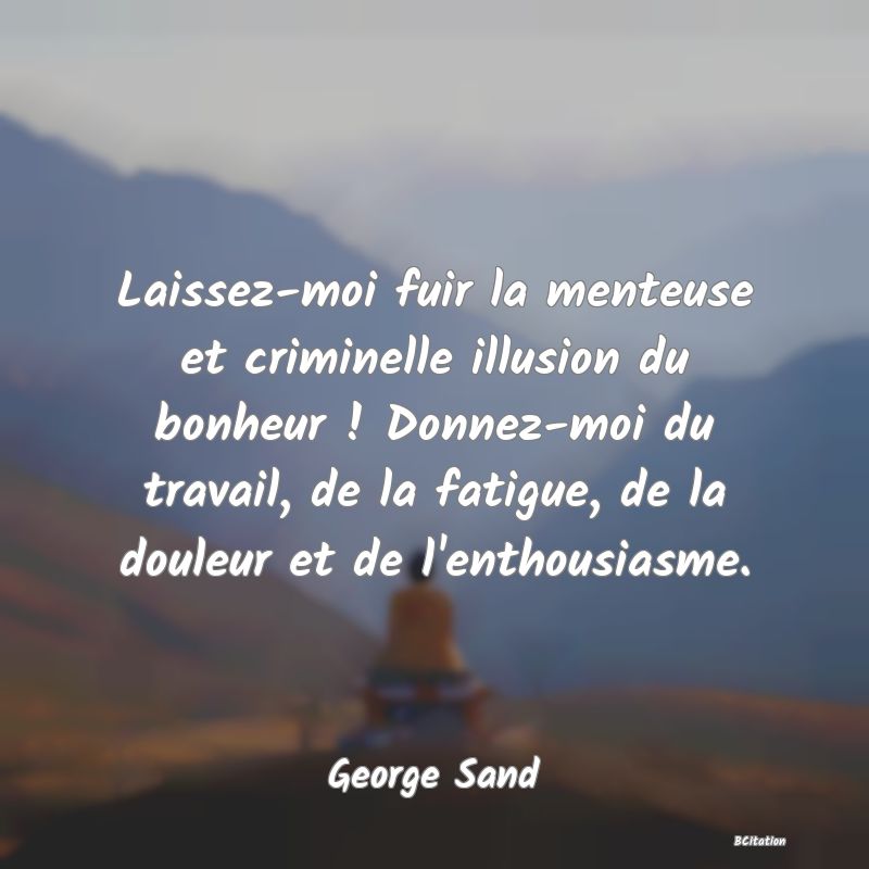 Belle Citation - Laissez-moi fuir la menteuse et criminelle illusion du bonheur ! Donnez-moi du travail, de la fatigue, de la douleur et de l'enthousiasme. - George Sand