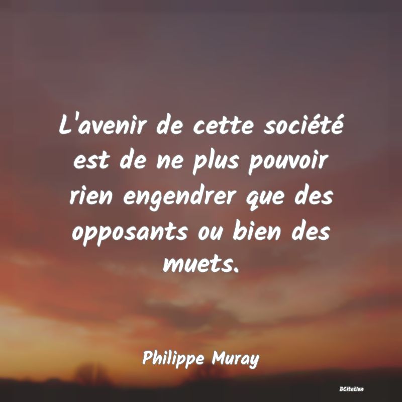 image de citation: L'avenir de cette société est de ne plus pouvoir rien engendrer que des opposants ou bien des muets.