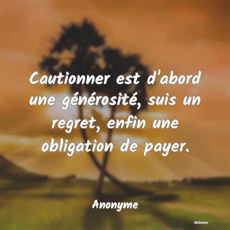 image de citation: Cautionner est d'abord une générosité, suis un regret, enfin une obligation de payer.