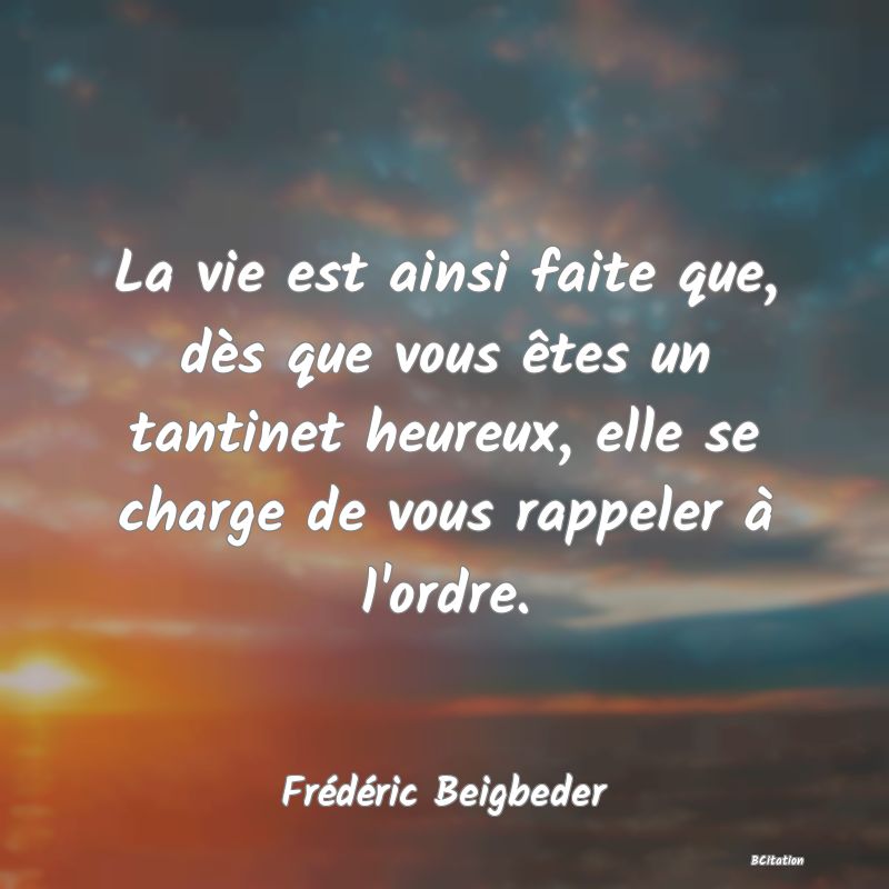 image de citation: La vie est ainsi faite que, dès que vous êtes un tantinet heureux, elle se charge de vous rappeler à l'ordre.