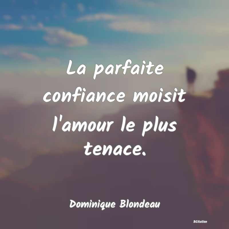 Belle Citation - La parfaite confiance moisit l'amour le plus tenace. - Dominique Blondeau