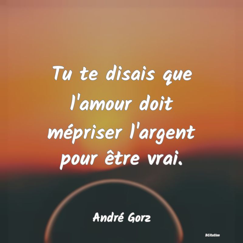 image de citation: Tu te disais que l'amour doit mépriser l'argent pour être vrai.