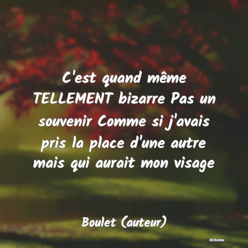 image de citation: C'est quand même TELLEMENT bizarre Pas un souvenir Comme si j'avais pris la place d'une autre mais qui aurait mon visage