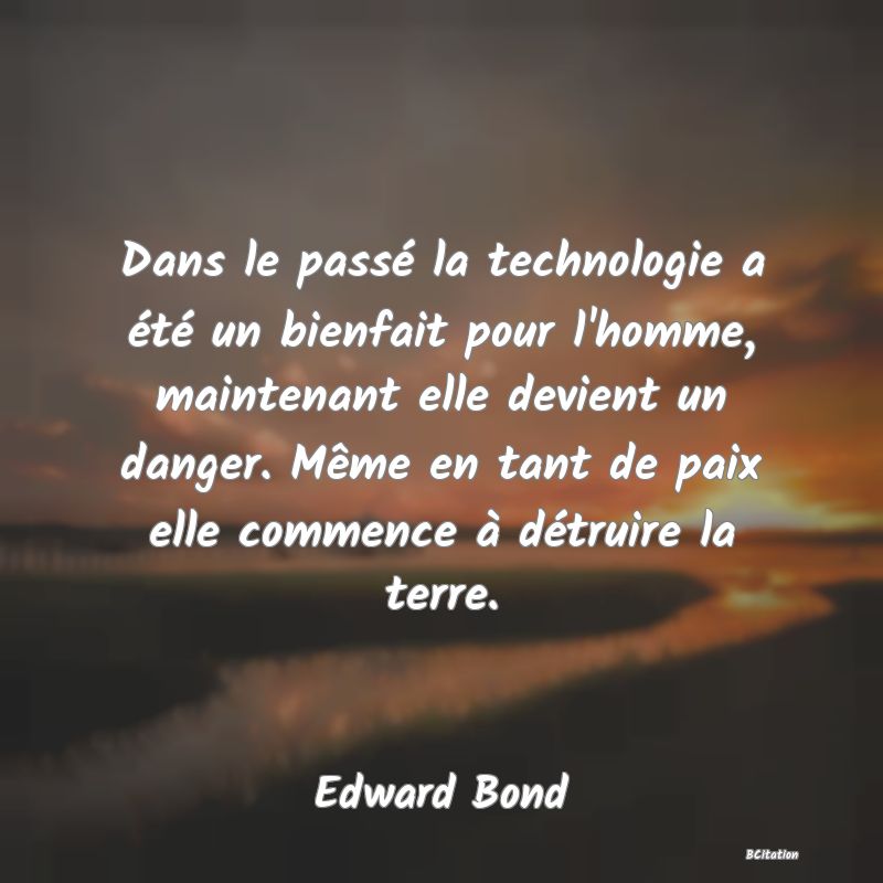 image de citation: Dans le passé la technologie a été un bienfait pour l'homme, maintenant elle devient un danger. Même en tant de paix elle commence à détruire la terre.