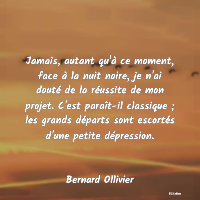 image de citation: Jamais, autant qu'à ce moment, face à la nuit noire, je n'ai douté de la réussite de mon projet. C'est paraît-il classique ; les grands départs sont escortés d'une petite dépression.