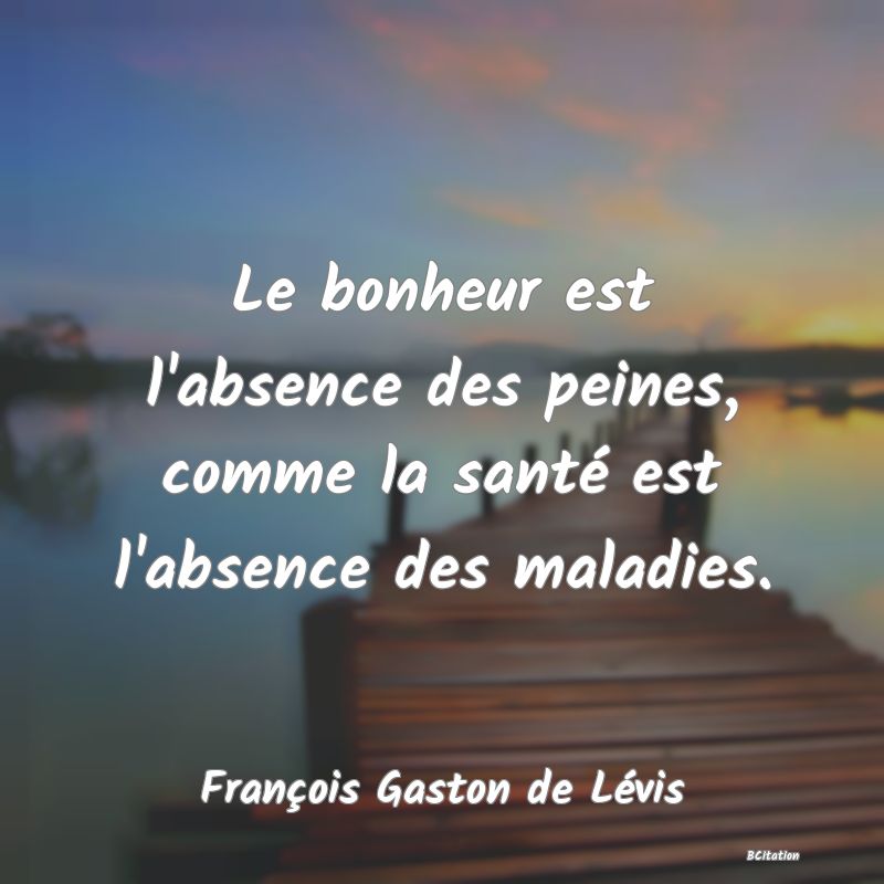 image de citation: Le bonheur est l'absence des peines, comme la santé est l'absence des maladies.