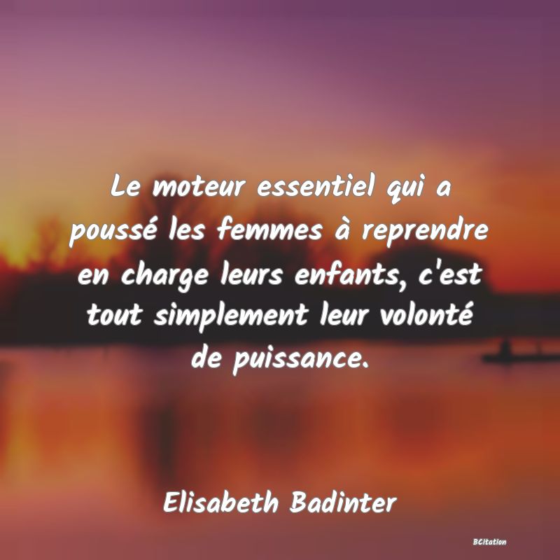 image de citation: Le moteur essentiel qui a poussé les femmes à reprendre en charge leurs enfants, c'est tout simplement leur volonté de puissance.