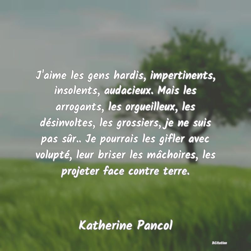 image de citation: J'aime les gens hardis, impertinents, insolents, audacieux. Mais les arrogants, les orgueilleux, les désinvoltes, les grossiers, je ne suis pas sûr.. Je pourrais les gifler avec volupté, leur briser les mâchoires, les projeter face contre terre.