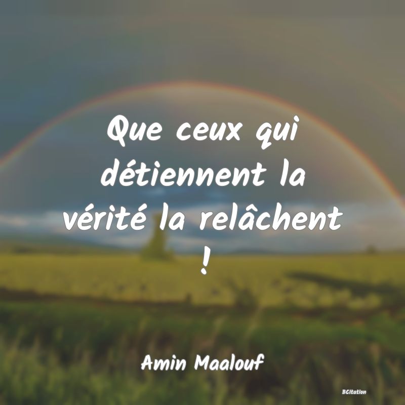 image de citation: Que ceux qui détiennent la vérité la relâchent !