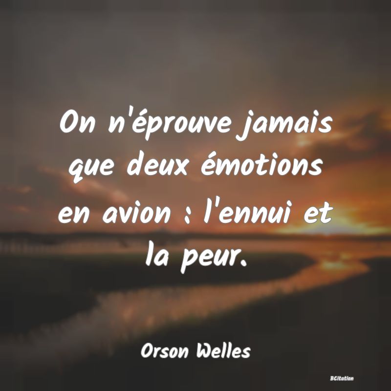 Belle Citation - On n'éprouve jamais que deux émotions en avion : l'ennui et la peur. - Orson Welles