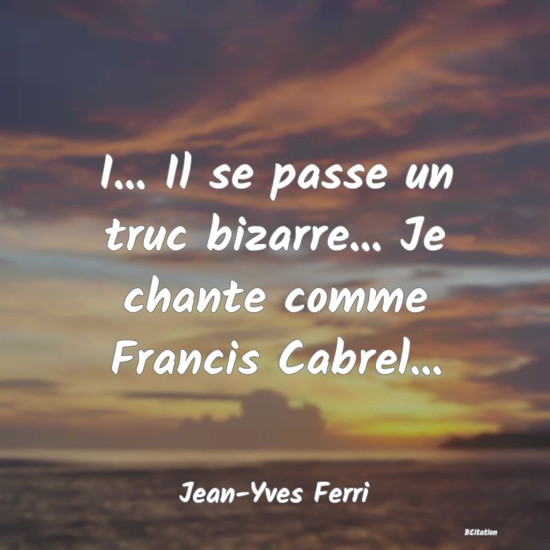 image de citation: I... Il se passe un truc bizarre... Je chante comme Francis Cabrel...