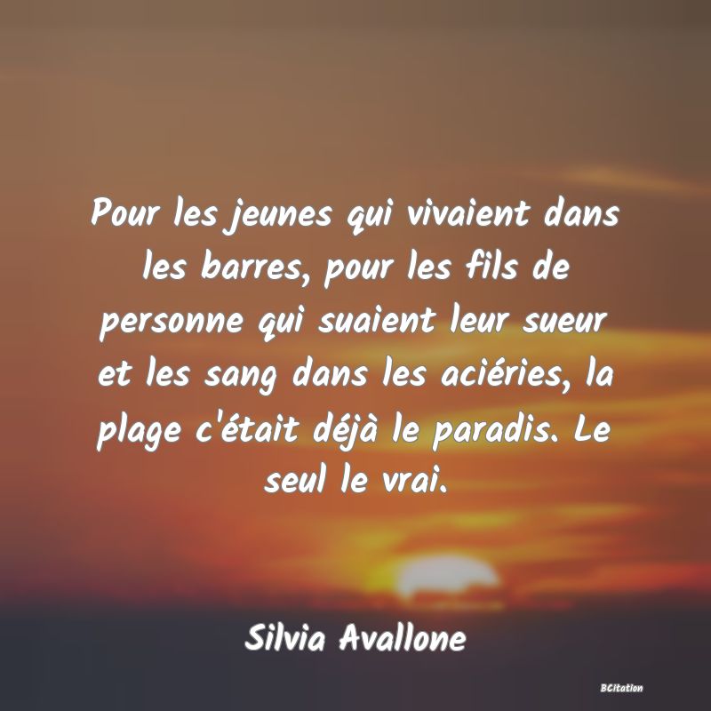 image de citation: Pour les jeunes qui vivaient dans les barres, pour les fils de personne qui suaient leur sueur et les sang dans les aciéries, la plage c'était déjà le paradis. Le seul le vrai.