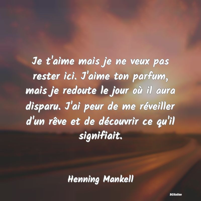 image de citation: Je t'aime mais je ne veux pas rester ici. J'aime ton parfum, mais je redoute le jour où il aura disparu. J'ai peur de me réveiller d'un rêve et de découvrir ce qu'il signifiait.
