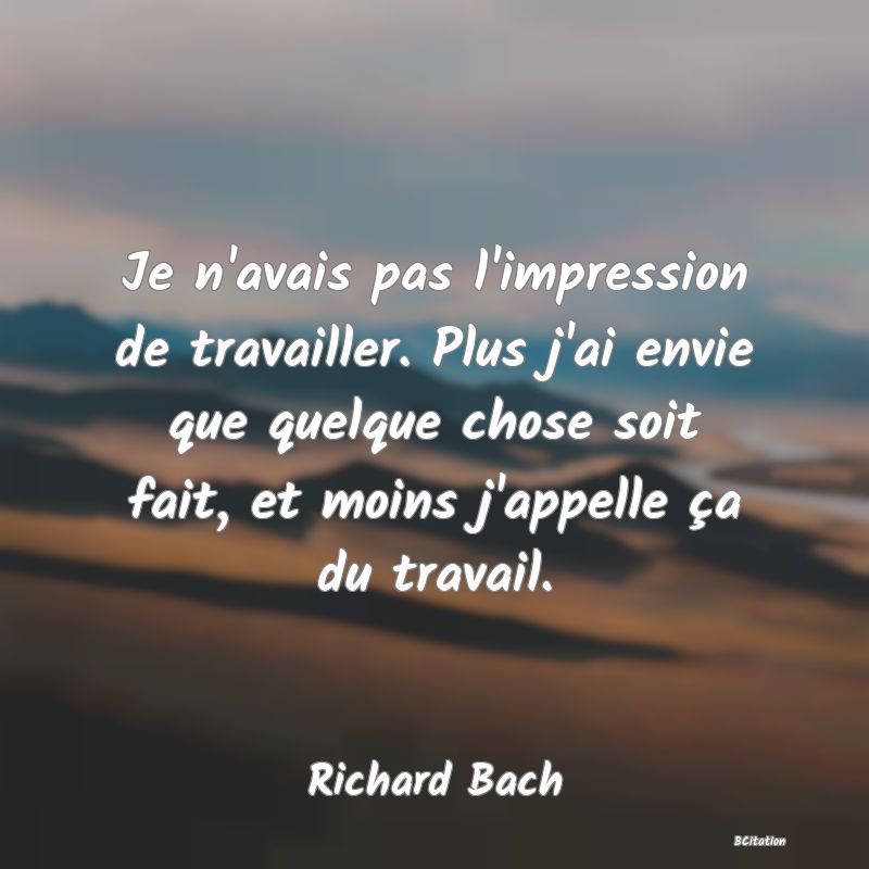 image de citation: Je n'avais pas l'impression de travailler. Plus j'ai envie que quelque chose soit fait, et moins j'appelle ça du travail.