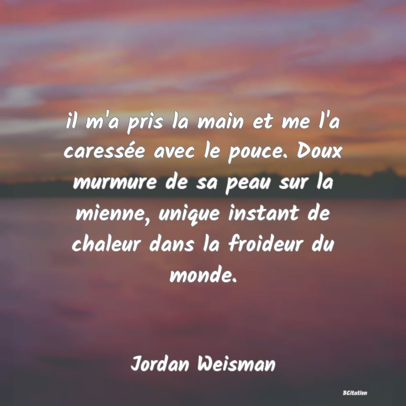 image de citation: il m'a pris la main et me l'a caressée avec le pouce. Doux murmure de sa peau sur la mienne, unique instant de chaleur dans la froideur du monde.